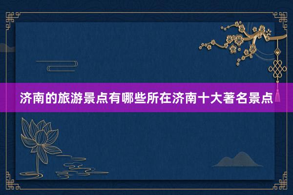 济南的旅游景点有哪些所在济南十大著名景点