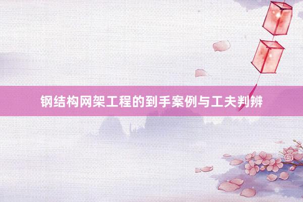 钢结构网架工程的到手案例与工夫判辨