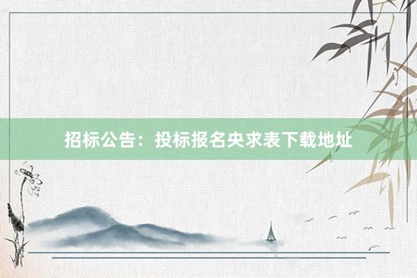 招标公告：投标报名央求表下载地址
